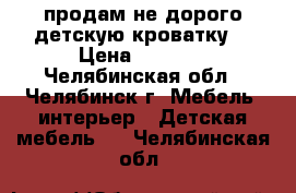 продам не дорого детскую кроватку  › Цена ­ 2 500 - Челябинская обл., Челябинск г. Мебель, интерьер » Детская мебель   . Челябинская обл.